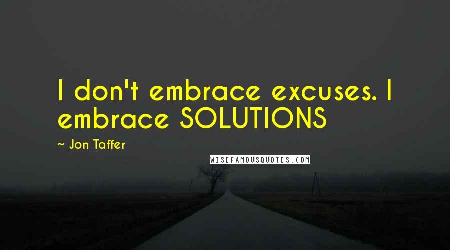 Jon Taffer Quotes: I don't embrace excuses. I embrace SOLUTIONS