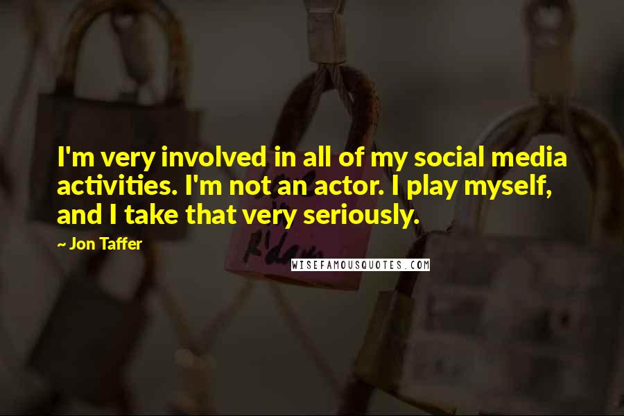 Jon Taffer Quotes: I'm very involved in all of my social media activities. I'm not an actor. I play myself, and I take that very seriously.