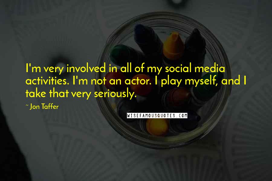 Jon Taffer Quotes: I'm very involved in all of my social media activities. I'm not an actor. I play myself, and I take that very seriously.