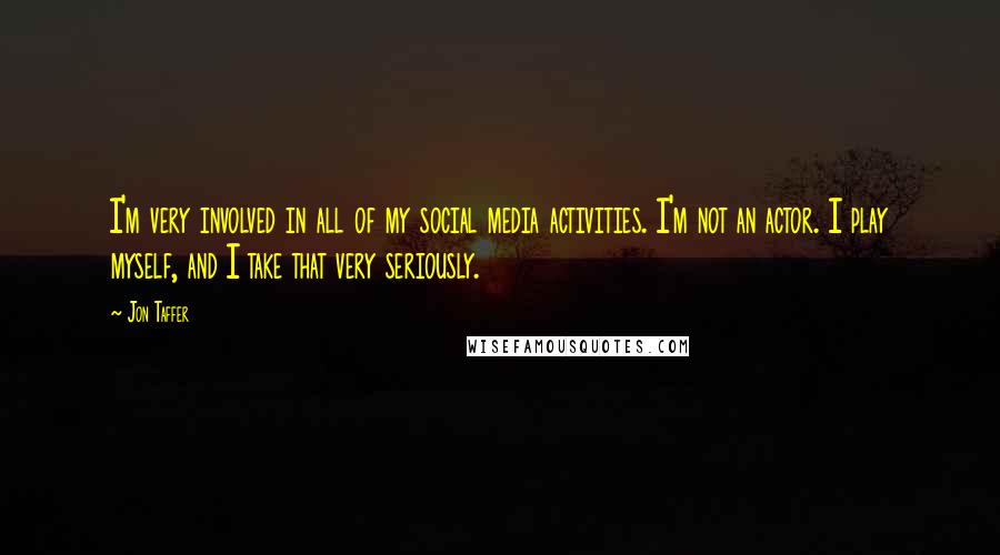 Jon Taffer Quotes: I'm very involved in all of my social media activities. I'm not an actor. I play myself, and I take that very seriously.