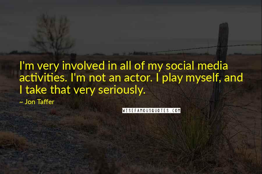 Jon Taffer Quotes: I'm very involved in all of my social media activities. I'm not an actor. I play myself, and I take that very seriously.