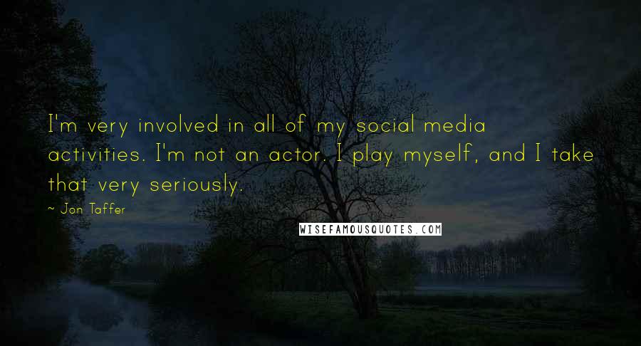 Jon Taffer Quotes: I'm very involved in all of my social media activities. I'm not an actor. I play myself, and I take that very seriously.