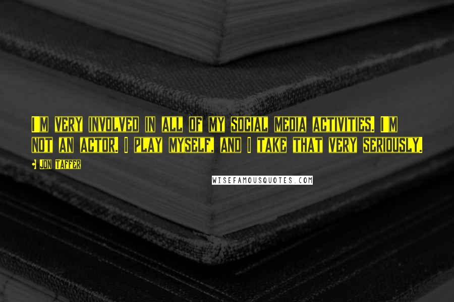 Jon Taffer Quotes: I'm very involved in all of my social media activities. I'm not an actor. I play myself, and I take that very seriously.