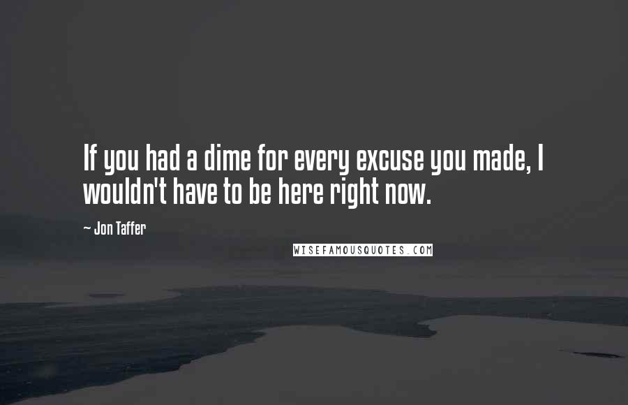 Jon Taffer Quotes: If you had a dime for every excuse you made, I wouldn't have to be here right now.