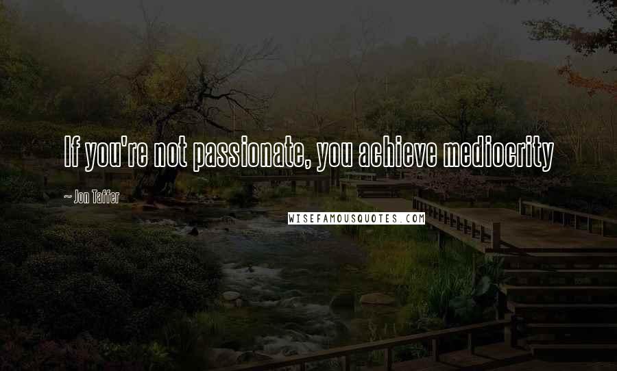 Jon Taffer Quotes: If you're not passionate, you achieve mediocrity