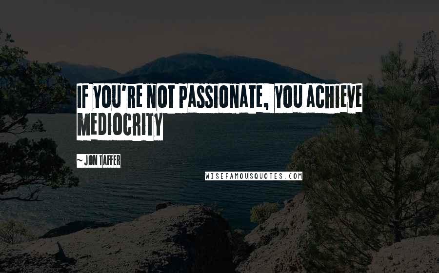 Jon Taffer Quotes: If you're not passionate, you achieve mediocrity