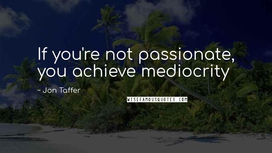 Jon Taffer Quotes: If you're not passionate, you achieve mediocrity