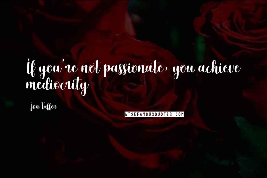 Jon Taffer Quotes: If you're not passionate, you achieve mediocrity