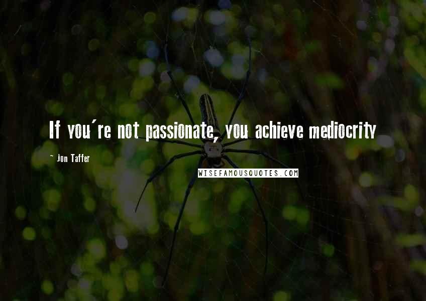 Jon Taffer Quotes: If you're not passionate, you achieve mediocrity