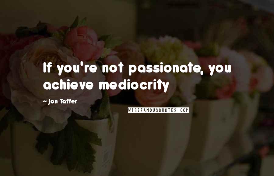 Jon Taffer Quotes: If you're not passionate, you achieve mediocrity