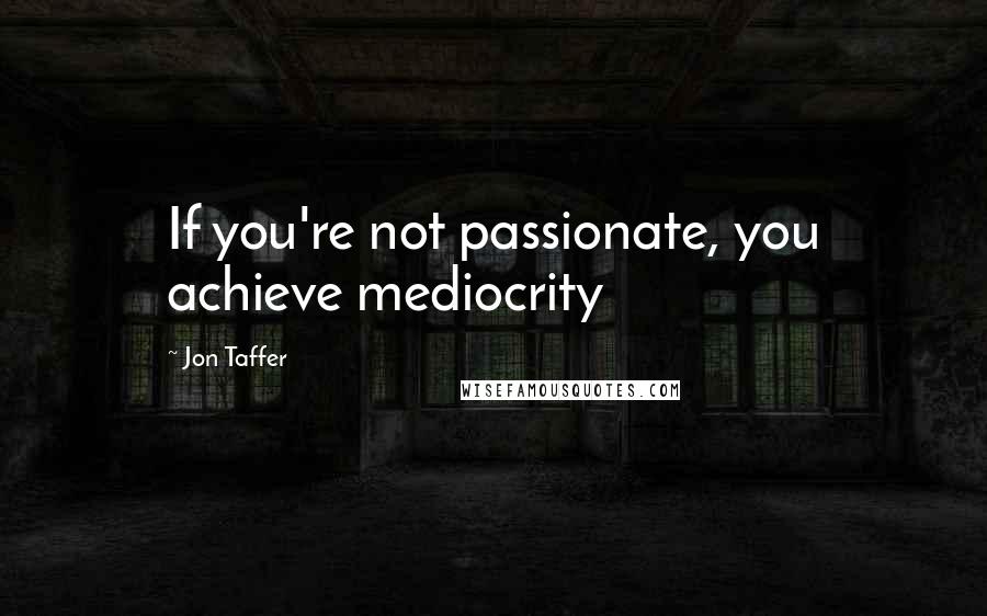 Jon Taffer Quotes: If you're not passionate, you achieve mediocrity