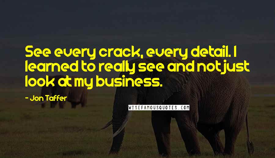 Jon Taffer Quotes: See every crack, every detail. I learned to really see and not just look at my business.