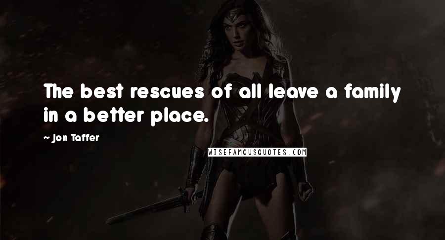 Jon Taffer Quotes: The best rescues of all leave a family in a better place.