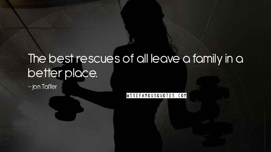 Jon Taffer Quotes: The best rescues of all leave a family in a better place.