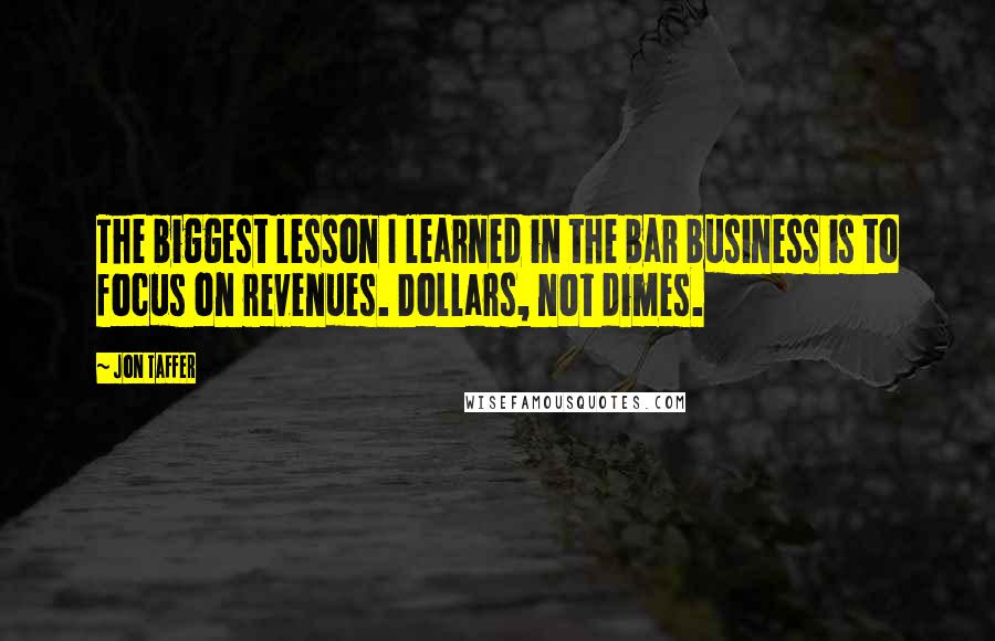 Jon Taffer Quotes: The biggest lesson I learned in the bar business is to focus on revenues. Dollars, not dimes.