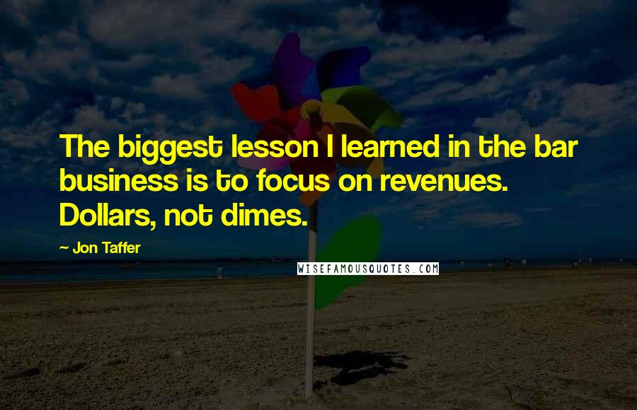 Jon Taffer Quotes: The biggest lesson I learned in the bar business is to focus on revenues. Dollars, not dimes.
