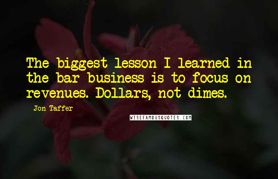 Jon Taffer Quotes: The biggest lesson I learned in the bar business is to focus on revenues. Dollars, not dimes.