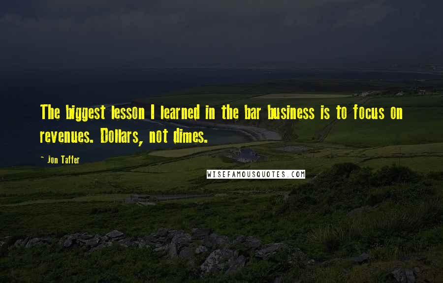 Jon Taffer Quotes: The biggest lesson I learned in the bar business is to focus on revenues. Dollars, not dimes.