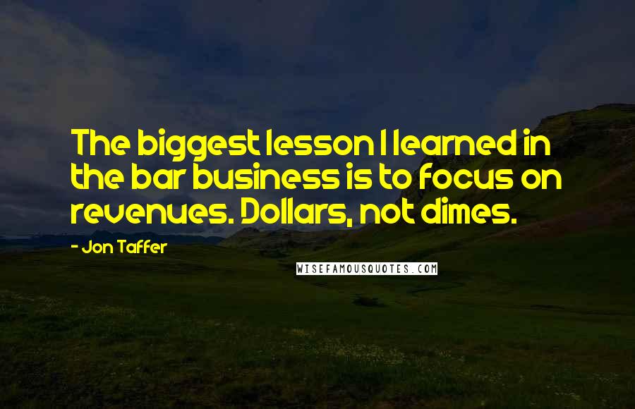 Jon Taffer Quotes: The biggest lesson I learned in the bar business is to focus on revenues. Dollars, not dimes.