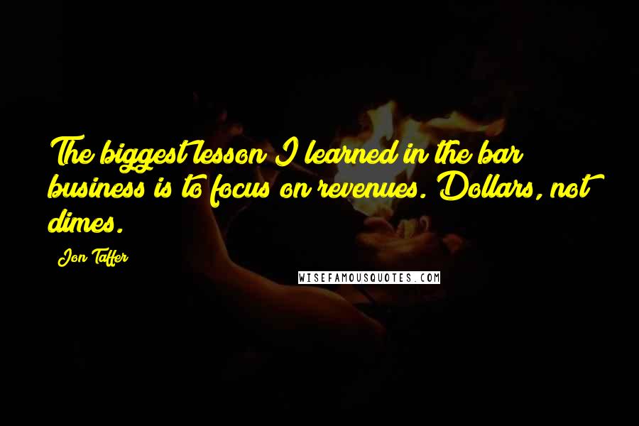 Jon Taffer Quotes: The biggest lesson I learned in the bar business is to focus on revenues. Dollars, not dimes.