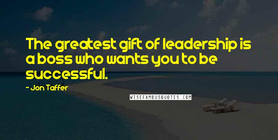 Jon Taffer Quotes: The greatest gift of leadership is a boss who wants you to be successful.