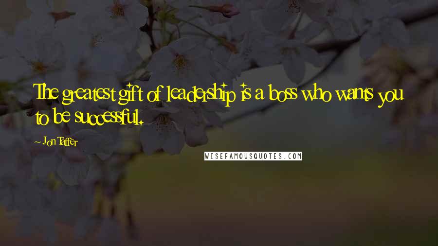 Jon Taffer Quotes: The greatest gift of leadership is a boss who wants you to be successful.