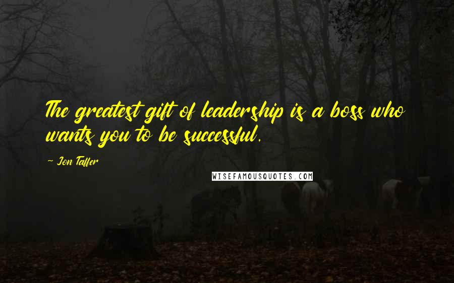 Jon Taffer Quotes: The greatest gift of leadership is a boss who wants you to be successful.