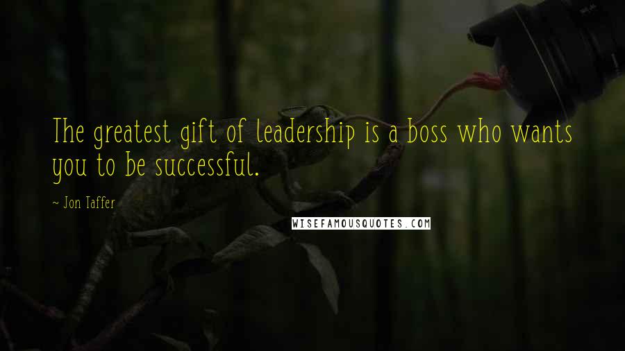 Jon Taffer Quotes: The greatest gift of leadership is a boss who wants you to be successful.