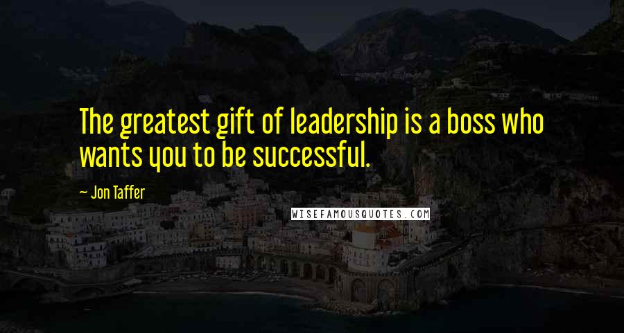 Jon Taffer Quotes: The greatest gift of leadership is a boss who wants you to be successful.