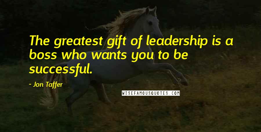 Jon Taffer Quotes: The greatest gift of leadership is a boss who wants you to be successful.