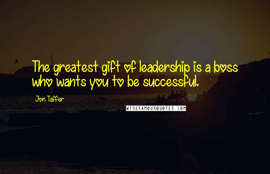 Jon Taffer Quotes: The greatest gift of leadership is a boss who wants you to be successful.