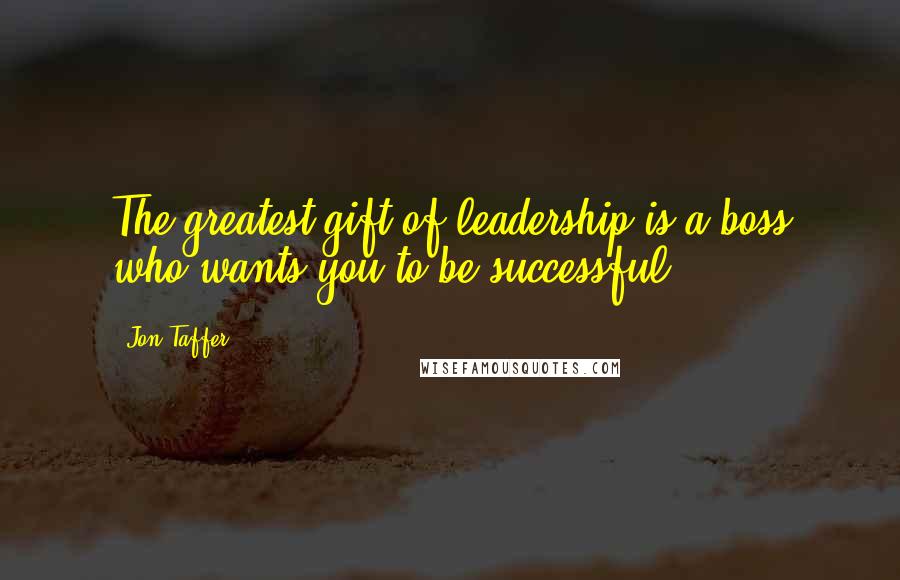 Jon Taffer Quotes: The greatest gift of leadership is a boss who wants you to be successful.