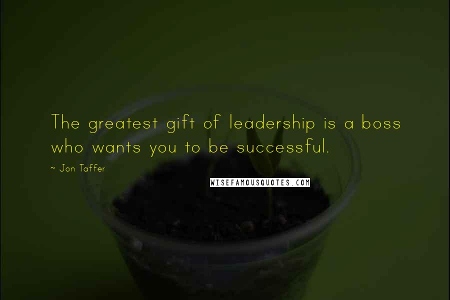 Jon Taffer Quotes: The greatest gift of leadership is a boss who wants you to be successful.