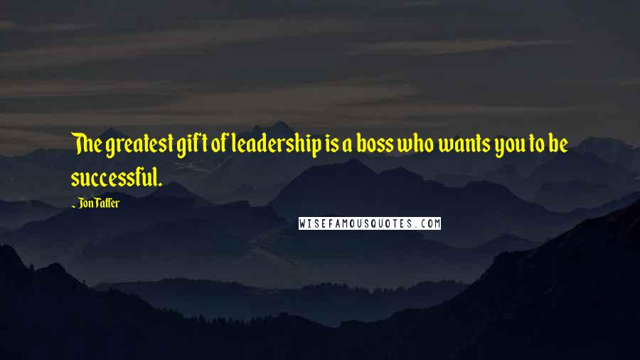 Jon Taffer Quotes: The greatest gift of leadership is a boss who wants you to be successful.