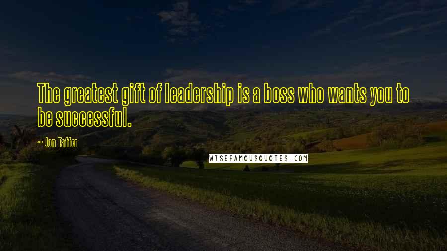 Jon Taffer Quotes: The greatest gift of leadership is a boss who wants you to be successful.