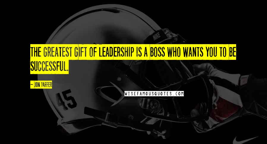 Jon Taffer Quotes: The greatest gift of leadership is a boss who wants you to be successful.