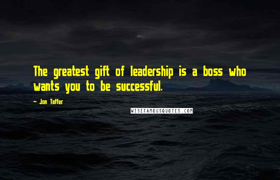 Jon Taffer Quotes: The greatest gift of leadership is a boss who wants you to be successful.