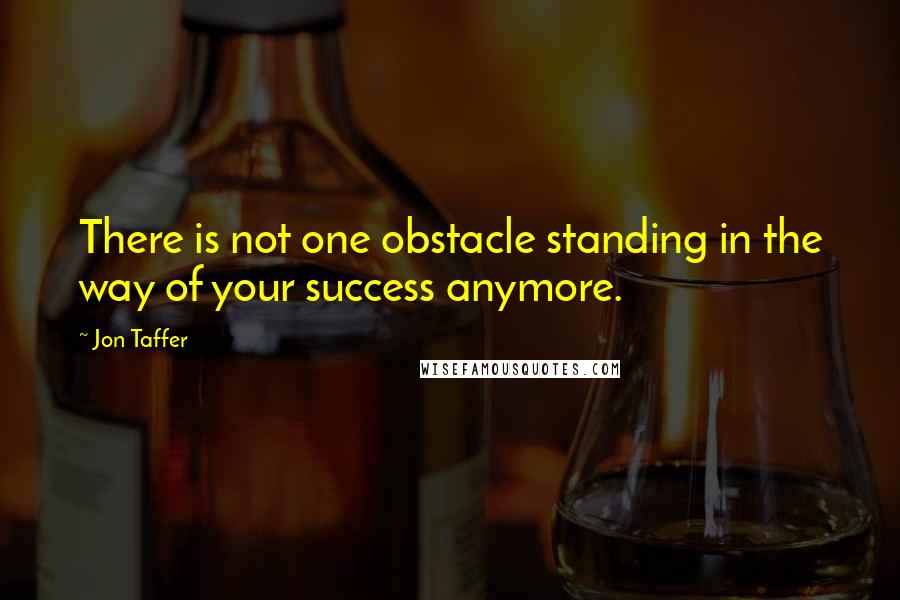 Jon Taffer Quotes: There is not one obstacle standing in the way of your success anymore.