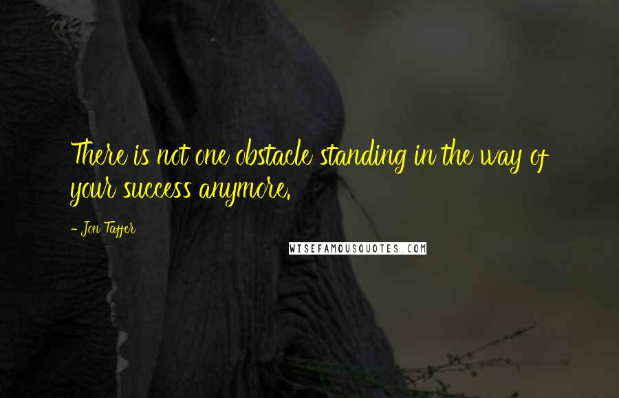 Jon Taffer Quotes: There is not one obstacle standing in the way of your success anymore.