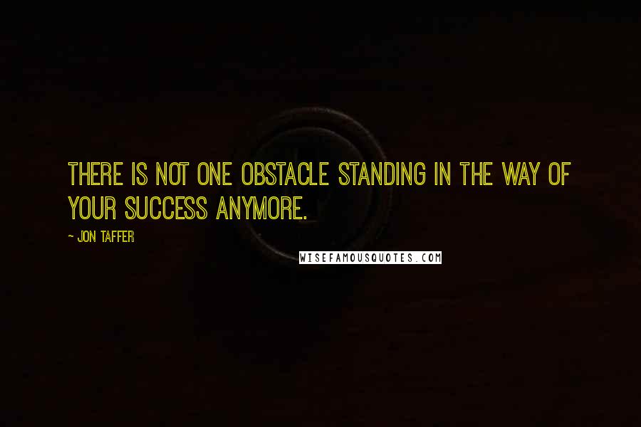 Jon Taffer Quotes: There is not one obstacle standing in the way of your success anymore.