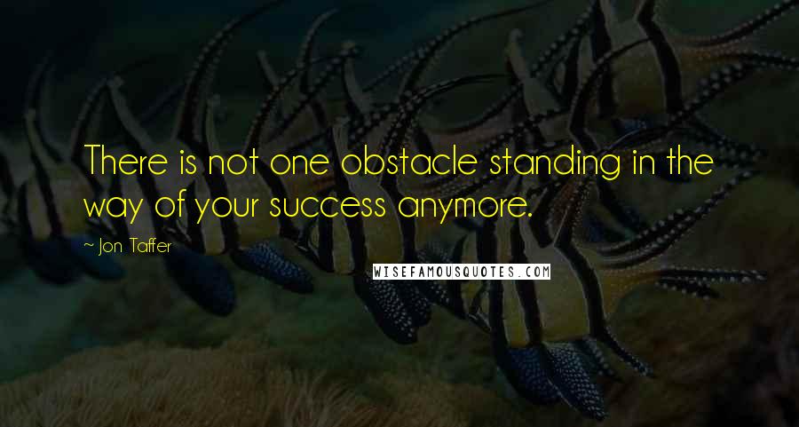 Jon Taffer Quotes: There is not one obstacle standing in the way of your success anymore.