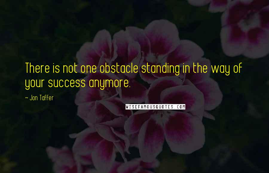 Jon Taffer Quotes: There is not one obstacle standing in the way of your success anymore.