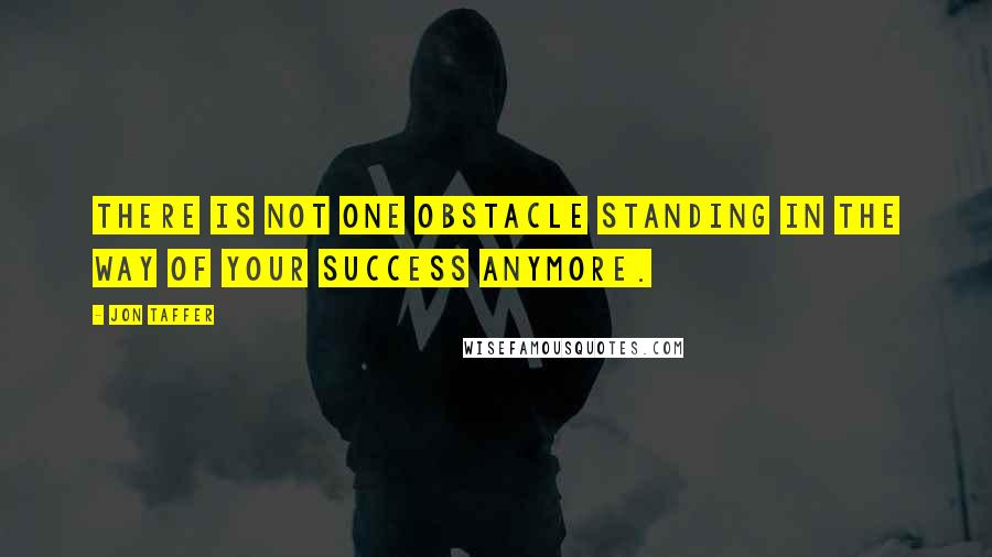 Jon Taffer Quotes: There is not one obstacle standing in the way of your success anymore.