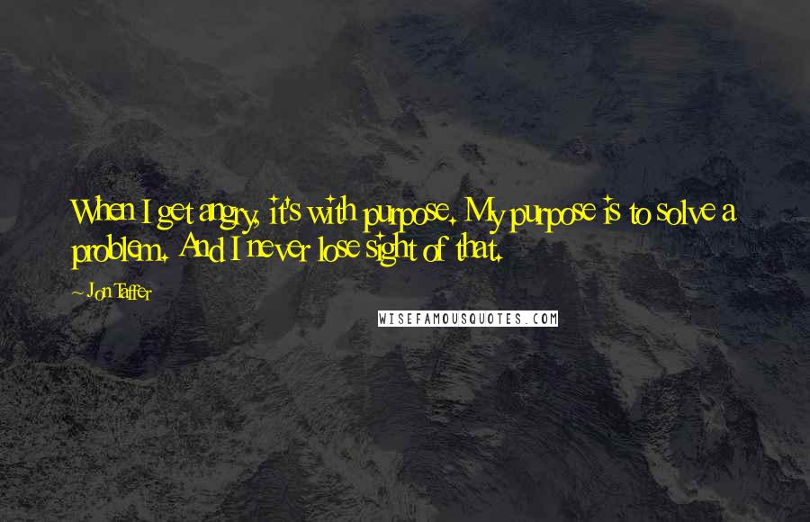 Jon Taffer Quotes: When I get angry, it's with purpose. My purpose is to solve a problem. And I never lose sight of that.