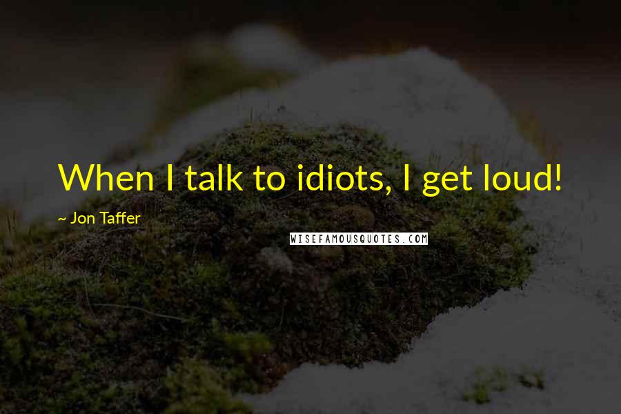 Jon Taffer Quotes: When I talk to idiots, I get loud!