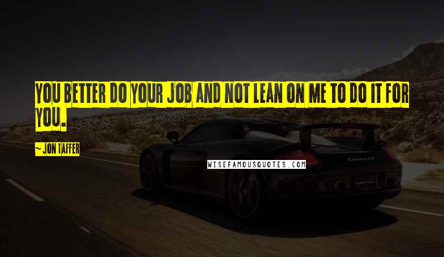 Jon Taffer Quotes: You better do your job and not lean on me to do it for you.