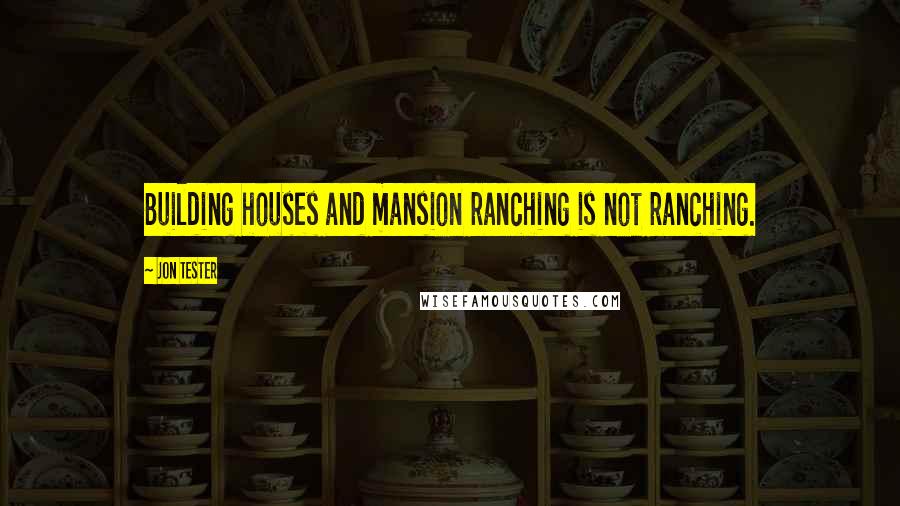 Jon Tester Quotes: Building houses and mansion ranching is not ranching.