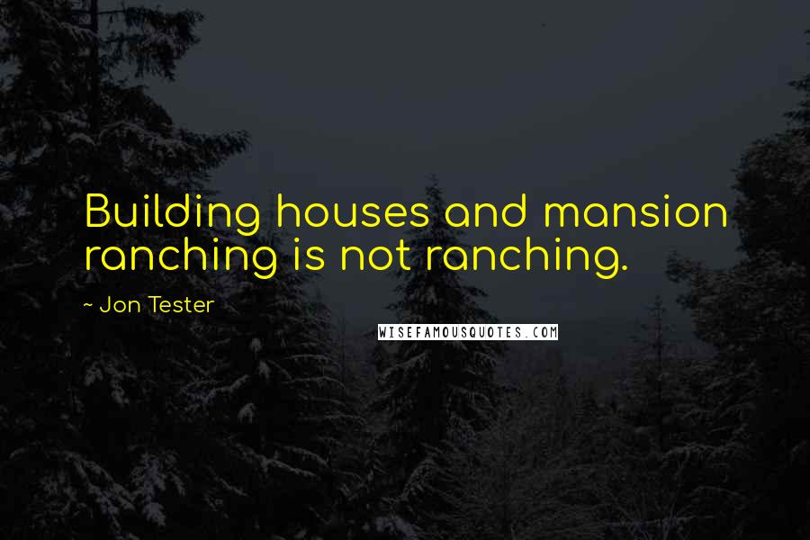 Jon Tester Quotes: Building houses and mansion ranching is not ranching.