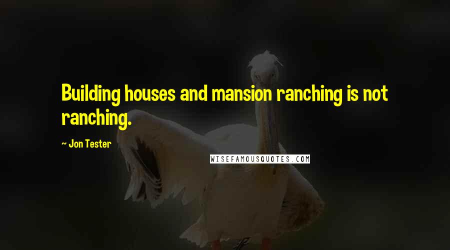 Jon Tester Quotes: Building houses and mansion ranching is not ranching.