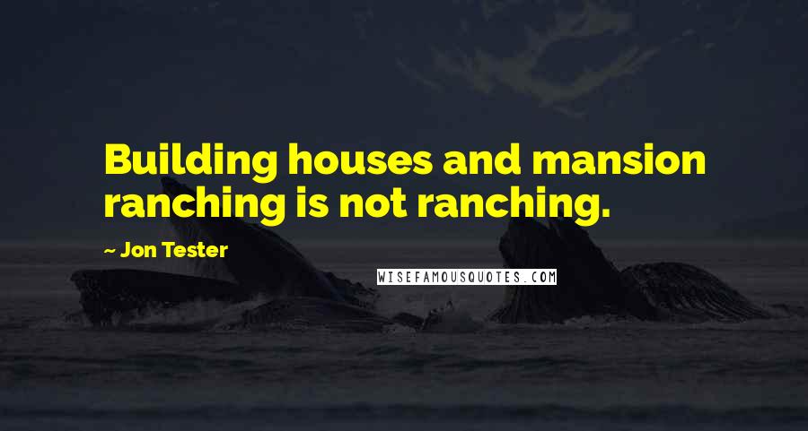 Jon Tester Quotes: Building houses and mansion ranching is not ranching.